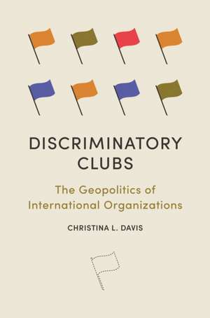 Discriminatory Clubs – The Geopolitics of International Organizations de Christina L. Davis