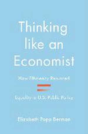 Thinking like an Economist – How Efficiency Replaced Equality in U.S. Public Policy de Elizabeth Popp Berman