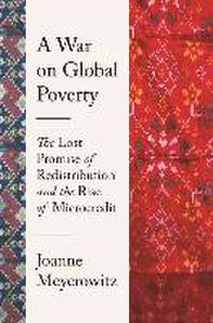 A War on Global Poverty – The Lost Promise of Redistribution and the Rise of Microcredit de Joanne Meyerowitz