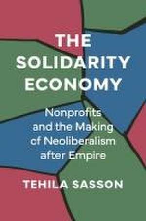 The Solidarity Economy – Nonprofits and the Making of Neoliberalism after Empire de Tehila Sasson