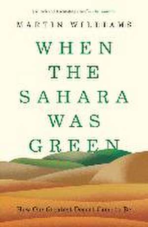 When the Sahara Was Green – How Our Greatest Desert Came to Be de Martin Williams