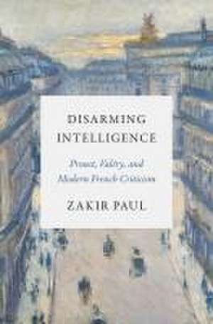 Disarming Intelligence – Proust, Valéry, and Modern French Criticism de Zakir Paul