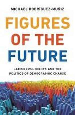 Figures of the Future – Latino Civil Rights and the Politics of Demographic Change de Michael Rodríguez–muñiz