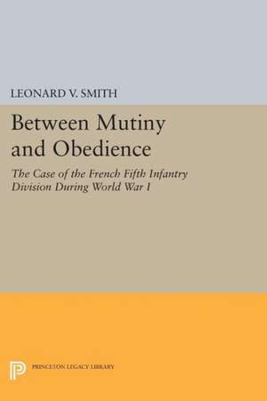 Between Mutiny and Obedience – The Case of the French Fifth Infantry Division during World War I de Leonard V. Smith