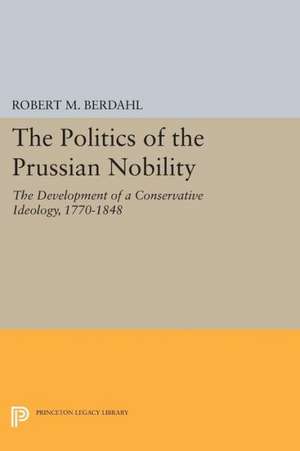 The Politics of the Prussian Nobility – The Development of a Conservative Ideology, 1770–1848 de Robert M. Berdahl