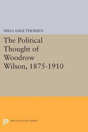 The Political Thought of Woodrow Wilson, 1875–1910 de Niels Aage Thorsen