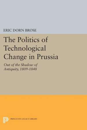 The Politics of Technological Change in Prussia – Out of the Shadow of Antiquity, 1809–1848 de Eric Dorn Brose