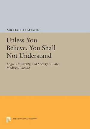 Unless You Believe, You Shall Not Understand – Logic, University, and Society in Late Medieval Vienna de Michael H. Shank