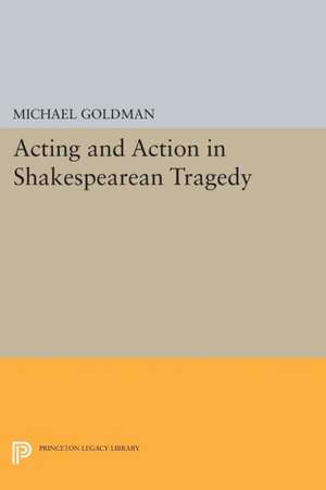 Acting and Action in Shakespearean Tragedy de M Goldman