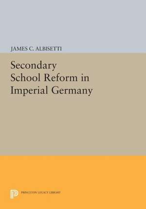 Secondary School Reform in Imperial Germany de James C. Albisetti