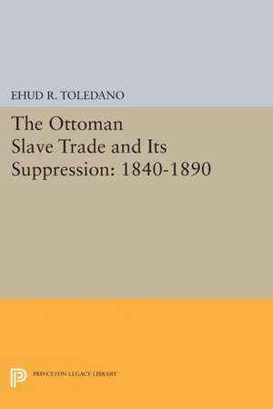 The Ottoman Slave Trade and Its Suppression – 1840–1890 de Ehud R. Toledano