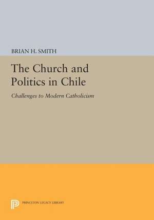 The Church and Politics in Chile – Challenges to Modern Catholicism de Brian H. Smith