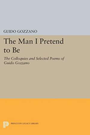 The Man I Pretend to Be – The Colloquies and Selected Poems of Guido Gozzano de Guido Gozzano