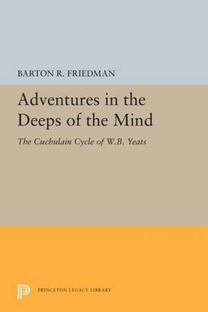 Adventures in the Deeps of the Mind – The Cuchulain Cycle of W.B. Yeats de Barton R. Friedman