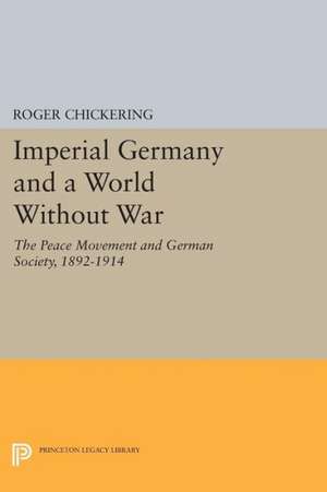 Imperial Germany and a World Without War – The Peace Movement and German Society, 1892–1914 de Roger Chickering