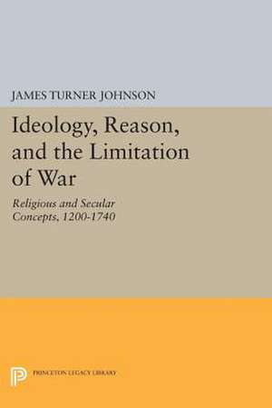 Ideology, Reason, and the Limitation of War – Religious and Secular Concepts, 1200–1740 de James Turner Johnson