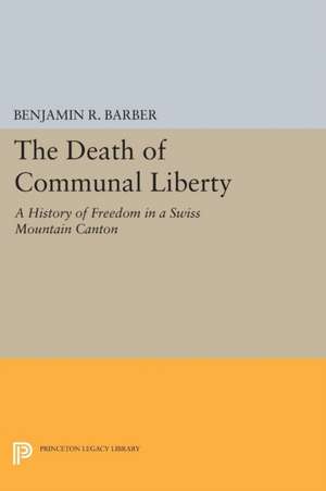 The Death of Communal Liberty – A History of Freedom in a Swiss Mountain Canton de Benjamin R. Barber