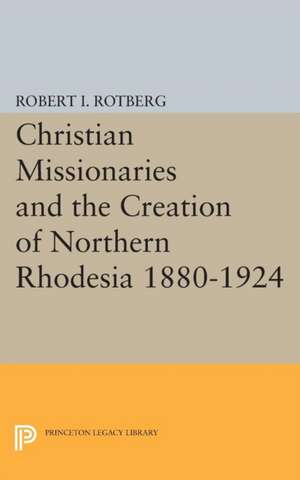 Christian Missionaries and the Creation of Northern Rhodesia 1880–1924 de Robert I. Rotberg