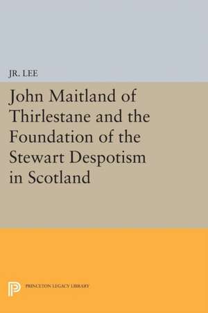 John Maitland of Thirlestane and the Foundation of the Stewart Despotism in Scotland de Maurice Dupont Jr.