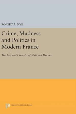 Crime, Madness and Politics in Modern France – The Medical Concept of National Decline de Robert A. Nye