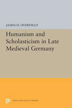 Humanism and Scholasticism in Late Medieval Germany de James H. Overfield