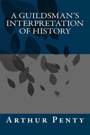 A Guildsman's Interpretation of History: Throw Yourself at Your Creative Life. Don't Wait. de Penty, Arthur J.