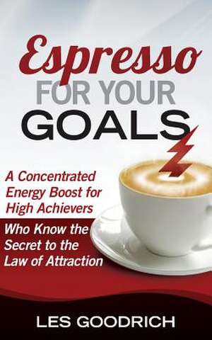 Espresso for Your Goals: A Concentrated Energy Boost for High Achievers Who Know the Secret to the Law of Attraction de Les Goodrich