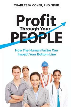 Profit Through Your People: How the Human Factor Can Impact Your Bottom Line de Charles W. Coker