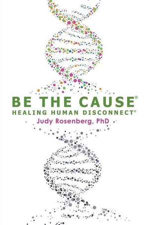 Be The Cause Healing Human Disconnect de Judy Rosenberg Ph. D.