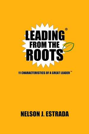 Leading from the Roots: 11 Characteristics of a Great Leader de Nelson J. Estrada