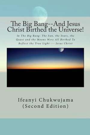 The Big Bang--And Jesus Christ Birthed the Universe! de Ifeanyi Chukwujama