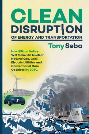 Clean Disruption of Energy and Transportation: How Silicon Valley Will Make Oil, Nuclear, Natural Gas, Coal, Electric Utilities and Conventional Cars de Tony Seba