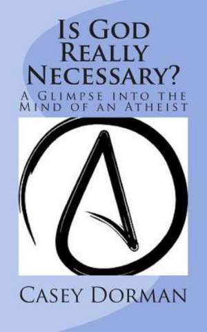 Is God Really Necessary?: A Glimpse Into the Mind of an Atheist de Casey Dorman