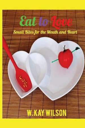 Eat to Love: Sweet Bites for the Mouth & Heart de W. Kay Wilson