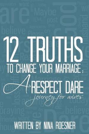 12 Truths to Change Your Marriage: A Respect Dare Journey de Nina Roesner