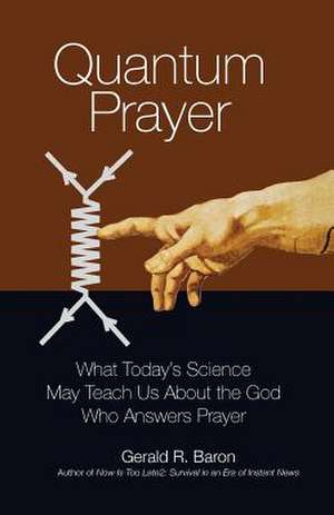 Quantum Prayer: What Today's Science May Teach Us about the God Who Answers Prayer de Gerald R. Baron