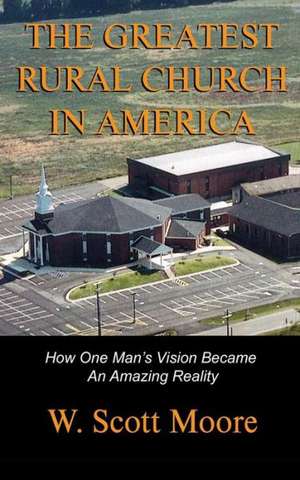 The Greatest Rural Church in America: How One Man's Vision Became an Amazing Reality de W. Scott Moore