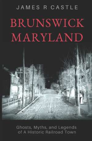 Brunswick, Maryland: Ghosts, Myths, and Legends of a Historic Railroad Town de James R. Castle