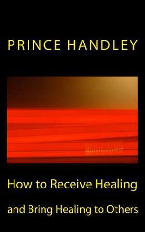 How to Receive Healing and Bring Healing to Others de Prince Handley