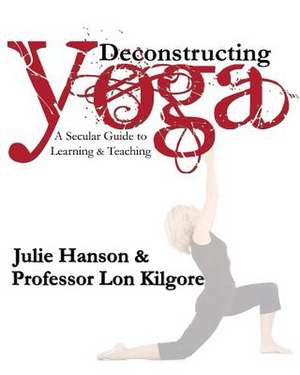 Deconstructing Yoga: A Secular Guide to Learning & Teaching de Julie Hanson