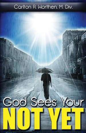 God Sees Your Not Yet de Carlton R. Worthen