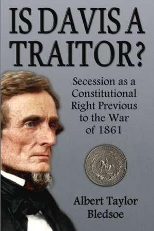 Is Davis a Traitor?: Secession as a Constitutional Right Previous to the War of 1861 de Albert Taylor Bledsoe