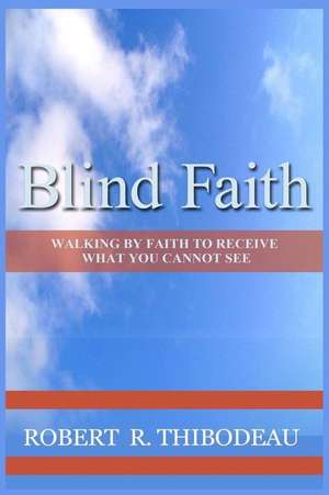 Blind Faith: Walking by Faith to Receive What You Cannot See de Robert R. Thibodeau