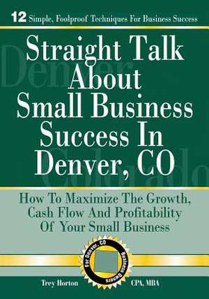 Straight Talk about Small Business Success in Denver, Colorado de Trey D. Horton Cpa