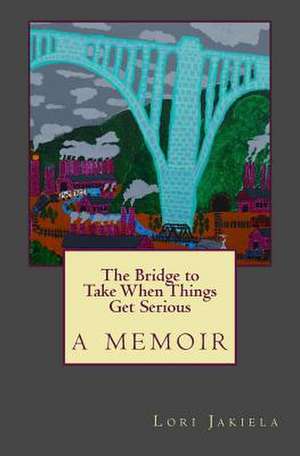 The Bridge to Take When Things Get Serious de Lori Jakiela