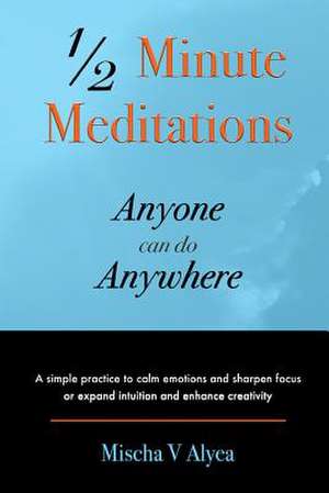 1/2 Minute Meditations Anyone Can Do Anywhere de Mischa V. Alyea