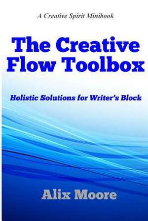 The Creative Flow Toolbox: Holistic Solutions for Writer's Block de Alix Moore