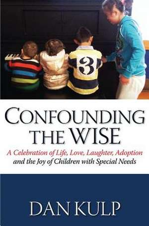 Confounding the Wise: A Celebration of Life, Love, Laughter, Adoption and the Joy of Children with Special Needs de Dan Kulp