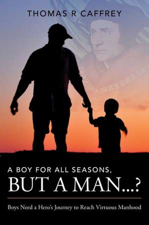 A Boy for All Seasons, but a Man...?: Boys Need a Hero's Journey to Reach Virtuous Manhood de Thomas R. Caffrey