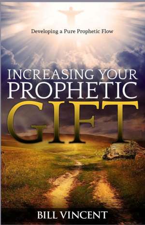 Increasing Your Prophetic Gift: Developing a Pure Prophetic Flow de Bill Vincent